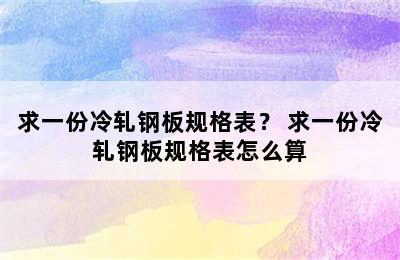 求一份冷轧钢板规格表？ 求一份冷轧钢板规格表怎么算